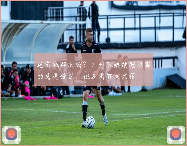 还有钱解决吗？广州队继续踢联赛的意愿强烈，但还需解决欠薪