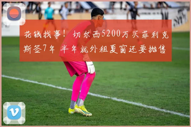 花钱找事！切尔西5200万买菲利克斯签7年 半年就外租夏窗还要抛售