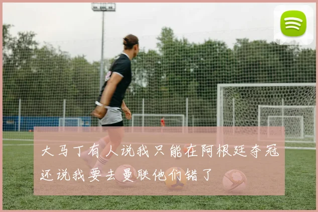 大马丁有人说我只能在阿根廷夺冠还说我要去曼联他们错了