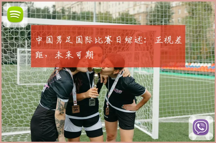 中国男足国际比赛日综述：正视差距，未来可期