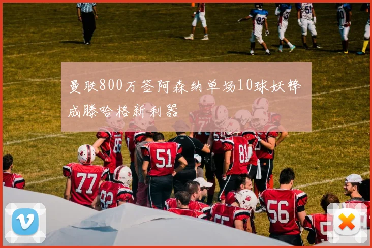 曼联800万签阿森纳单场10球妖锋 成滕哈格新利器