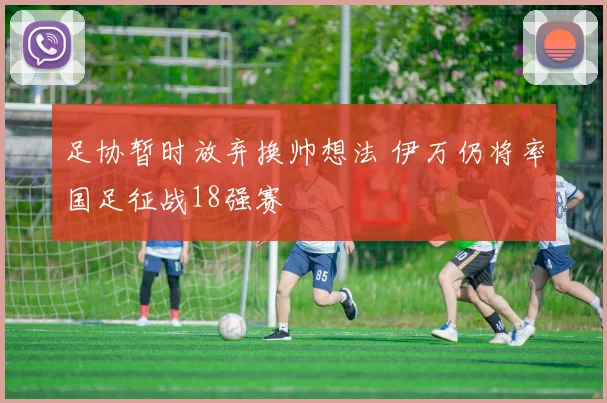 足协暂时放弃换帅想法 伊万仍将率国足征战18强赛