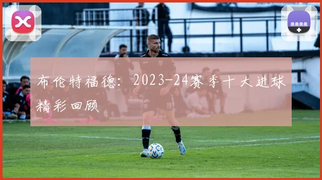 布伦特福德：2023-24赛季十大进球精彩回顾