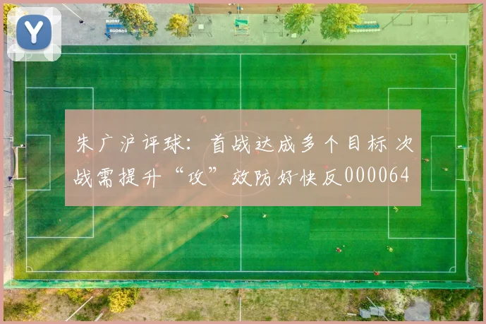 朱广沪评球：首战达成多个目标 次战需提升“攻”效防好快反0000644