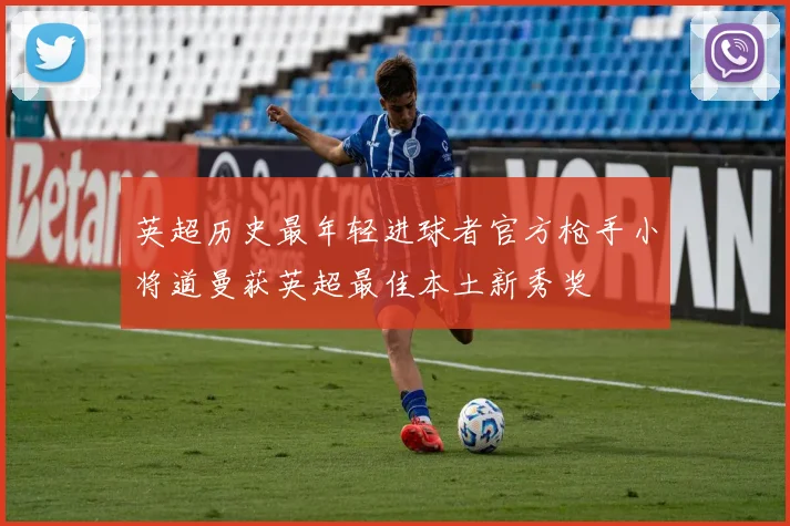 英超历史最年轻进球者官方枪手小将道曼获英超最佳本土新秀奖
