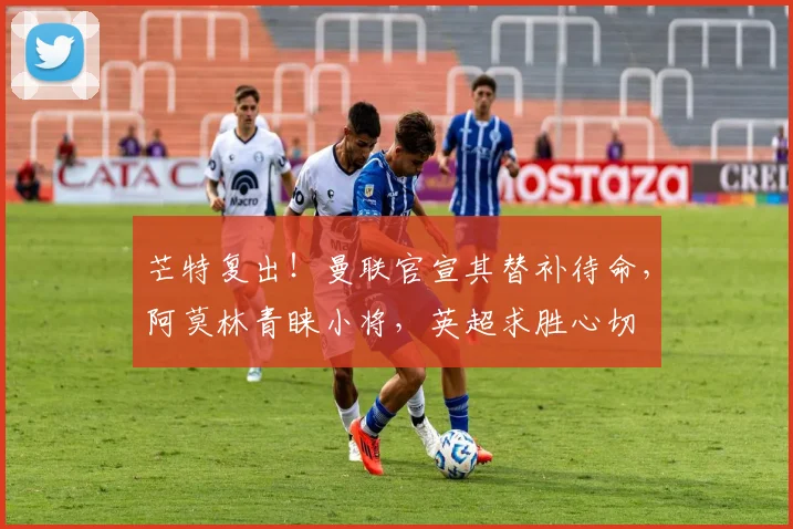 芒特复出！曼联官宣其替补待命，阿莫林青睐小将，英超求胜心切