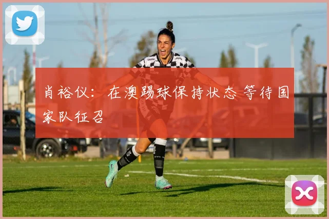 肖裕仪：在澳踢球保持状态 等待国家队征召