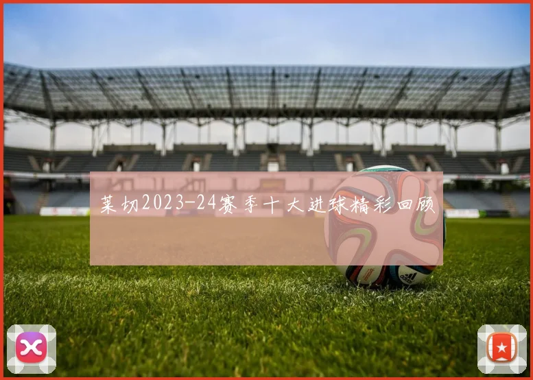 莱切2023-24赛季十大进球精彩回顾