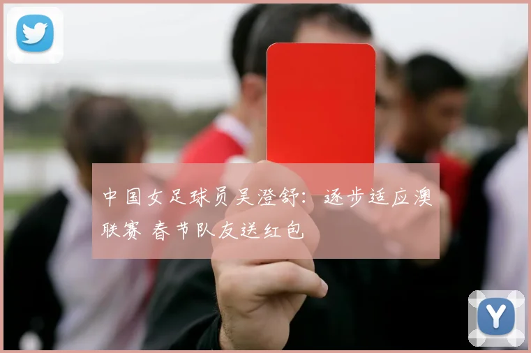 中国女足球员吴澄舒：逐步适应澳联赛 春节队友送红包