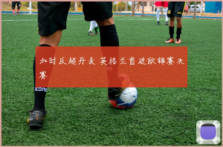 加时反超丹麦 英格兰首进欧锦赛决赛