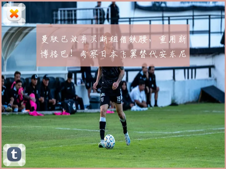 曼联已放弃买断租借铁腰，重用新博格巴！考察日本飞翼替代安东尼