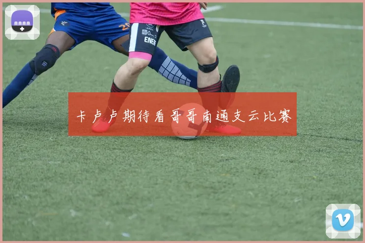 卡卢卢期待看哥哥南通支云比赛