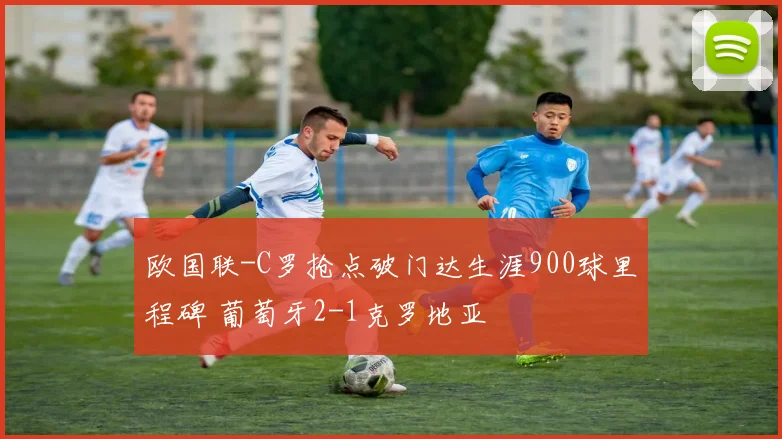 欧国联-C罗抢点破门达生涯900球里程碑 葡萄牙2-1克罗地亚