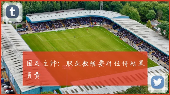 国足主帅：职业教练要对任何结果负责