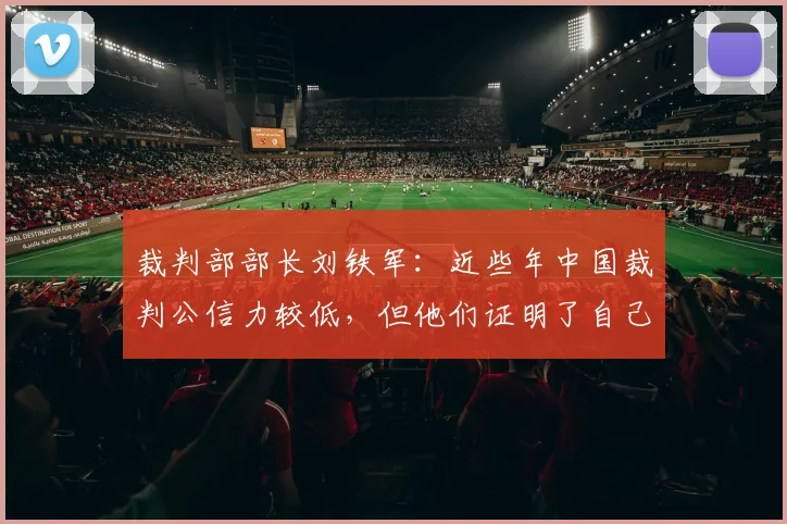 裁判部部长刘铁军：近些年中国裁判公信力较低，但他们证明了自己